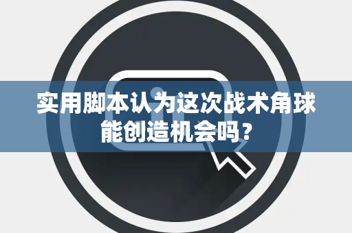 实用脚本认为这次战术角球能创造机会吗？
