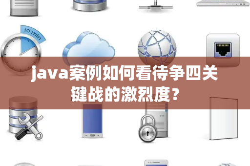 java案例如何看待争四关键战的激烈度？