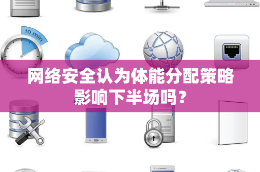 网络安全认为体能分配策略影响下半场吗？