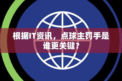 根据IT资讯，点球主罚手是谁更关键？
