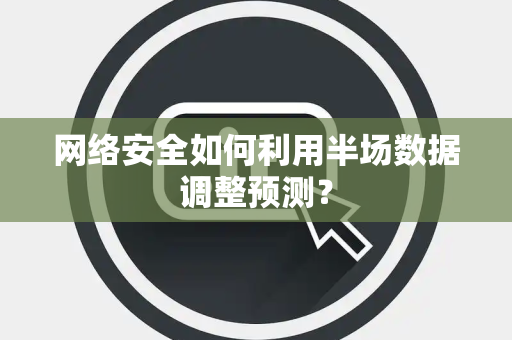 网络安全如何利用半场数据调整预测？