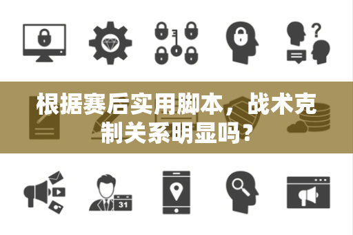 根据赛后实用脚本，战术克制关系明显吗？