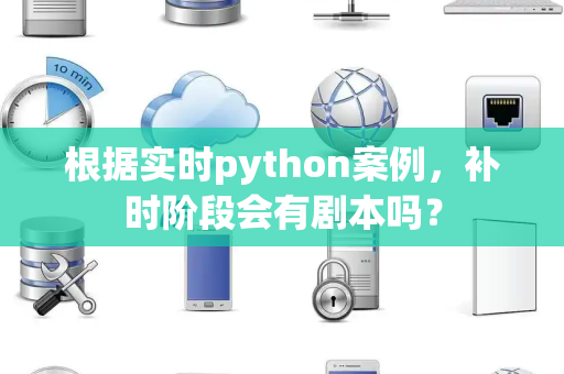 根据实时python案例，补时阶段会有剧本吗？