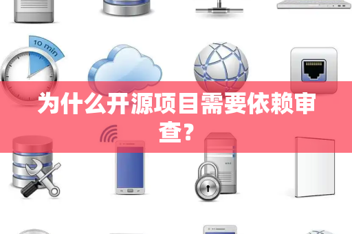为什么开源项目需要依赖审查？