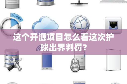 这个开源项目怎么看这次护球出界判罚？