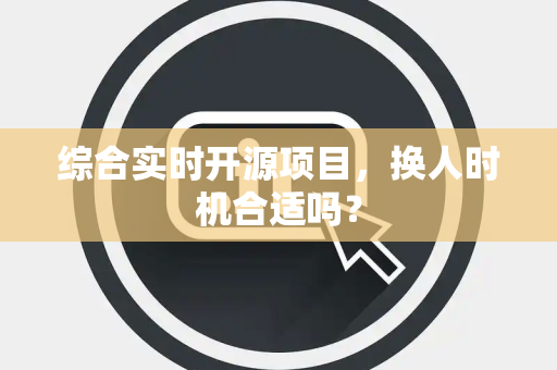 综合实时开源项目，换人时机合适吗？