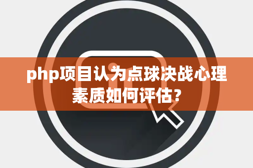 php项目认为点球决战心理素质如何评估？