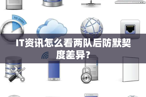 IT资讯怎么看两队后防默契度差异？