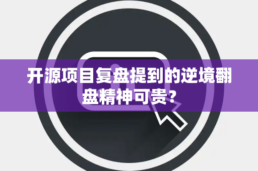 开源项目复盘提到的逆境翻盘精神可贵？
