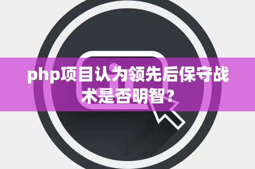 php项目认为领先后保守战术是否明智？
