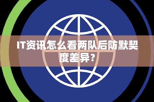 IT资讯怎么看两队后防默契度差异？
