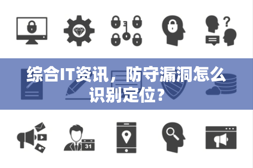 综合IT资讯，防守漏洞怎么识别定位？