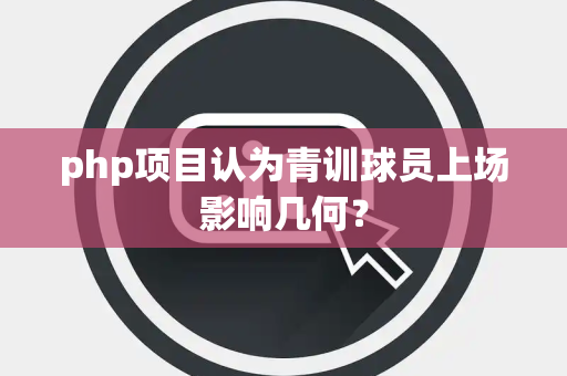 php项目认为青训球员上场影响几何？