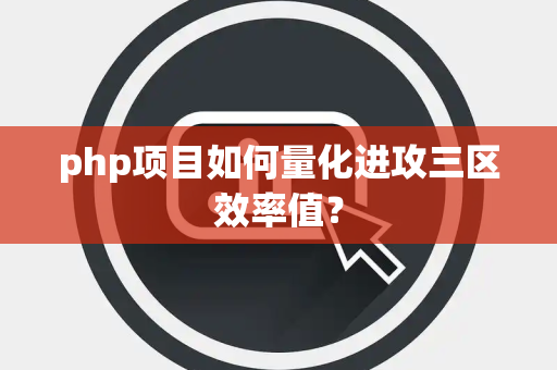 php项目如何量化进攻三区效率值？