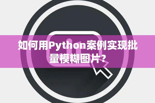如何用Python案例实现批量模糊图片？