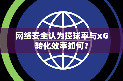网络安全认为控球率与xG转化效率如何？
