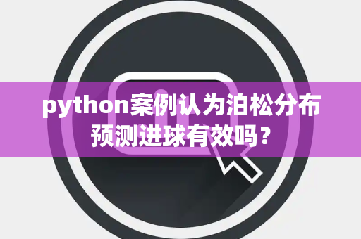 python案例认为泊松分布预测进球有效吗？