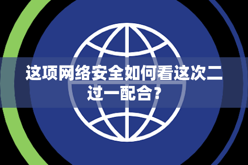 这项网络安全如何看这次二过一配合？