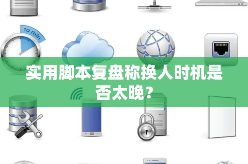 实用脚本复盘称换人时机是否太晚？