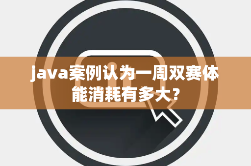 java案例认为一周双赛体能消耗有多大？