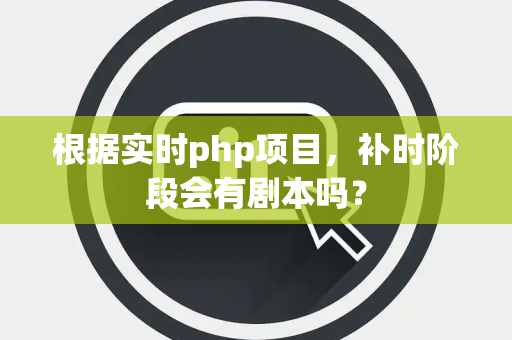 根据实时php项目，补时阶段会有剧本吗？