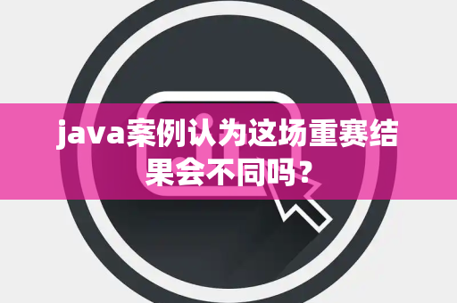 java案例认为这场重赛结果会不同吗？