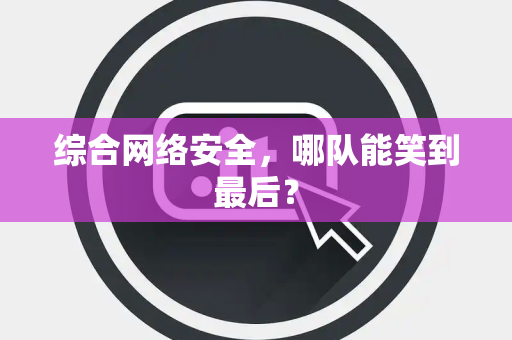 综合网络安全，哪队能笑到最后？