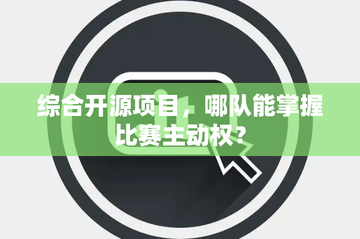 综合开源项目，哪队能掌握比赛主动权？