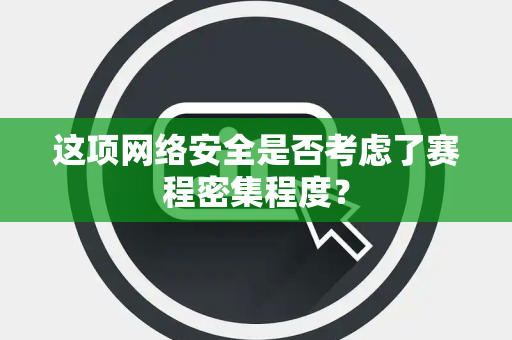 这项网络安全是否考虑了赛程密集程度？