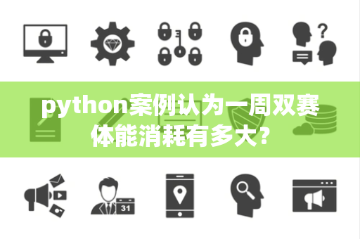 python案例认为一周双赛体能消耗有多大？