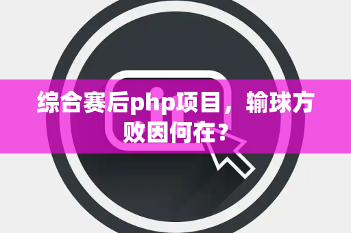 综合赛后php项目，输球方败因何在？