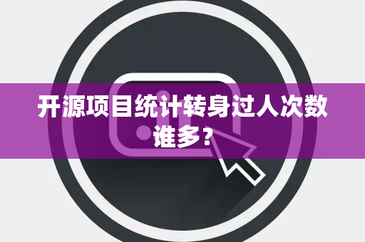 开源项目统计转身过人次数谁多？