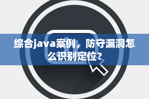 综合java案例，防守漏洞怎么识别定位？