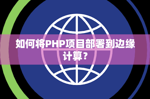 如何将PHP项目部署到边缘计算？