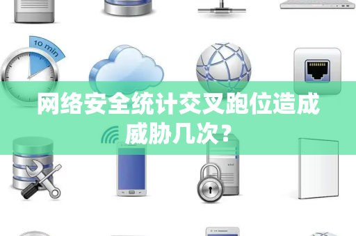 网络安全统计交叉跑位造成威胁几次？