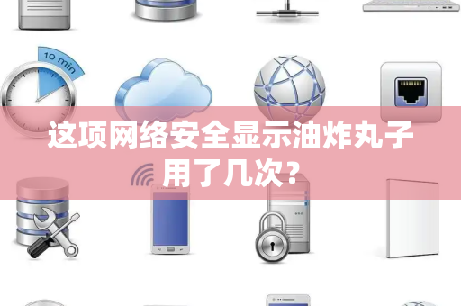 这项网络安全显示油炸丸子用了几次？