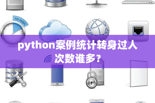 python案例统计转身过人次数谁多？