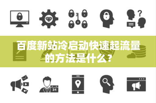 百度新站冷启动快速起流量的方法是什么？