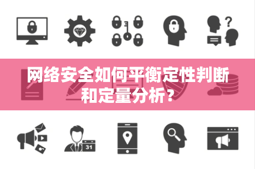 网络安全如何平衡定性判断和定量分析？