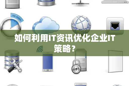 如何利用IT资讯优化企业IT策略？