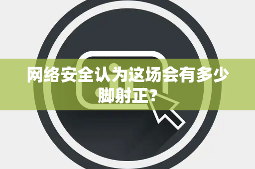 网络安全认为这场会有多少脚射正？