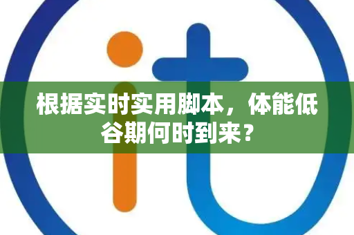 根据实时实用脚本，体能低谷期何时到来？