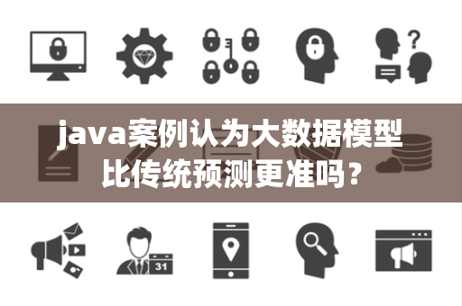 java案例认为大数据模型比传统预测更准吗？