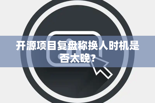 开源项目复盘称换人时机是否太晚？