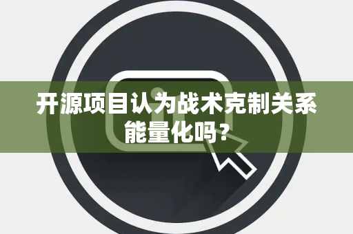 开源项目认为战术克制关系能量化吗？
