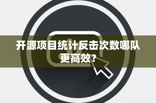 开源项目统计反击次数哪队更高效？