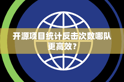 开源项目统计反击次数哪队更高效？