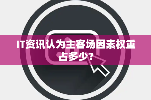 IT资讯认为主客场因素权重占多少？
