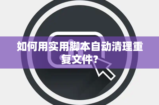 如何用实用脚本自动清理重复文件？
