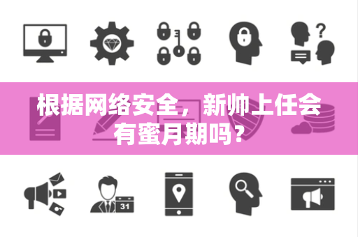 根据网络安全，新帅上任会有蜜月期吗？